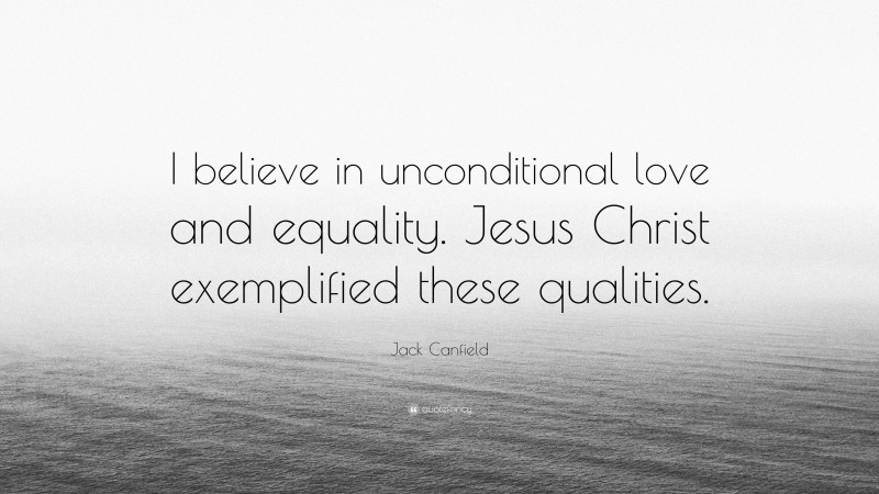 Jack Canfield Quote: “I believe in unconditional love and equality. Jesus Christ exemplified these qualities.”