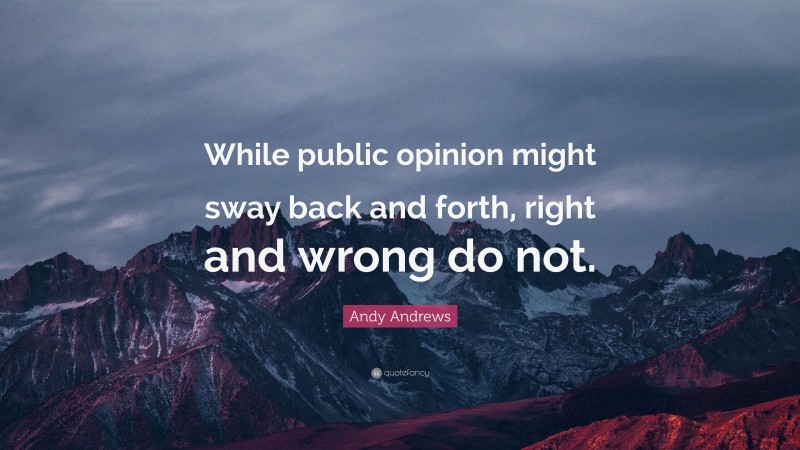 Andy Andrews Quote: “While public opinion might sway back and forth, right and wrong do not.”