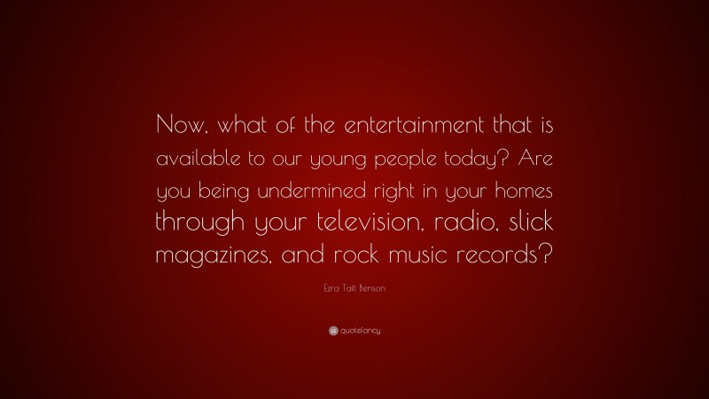 Ezra Taft Benson Quote: “Now, what of the entertainment that is available to our young people today? Are you being undermined right in your homes through your television, radio, slick magazines, and rock music records?”