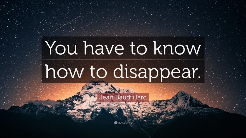 Jean Baudrillard Quote: “You have to know how to disappear.”