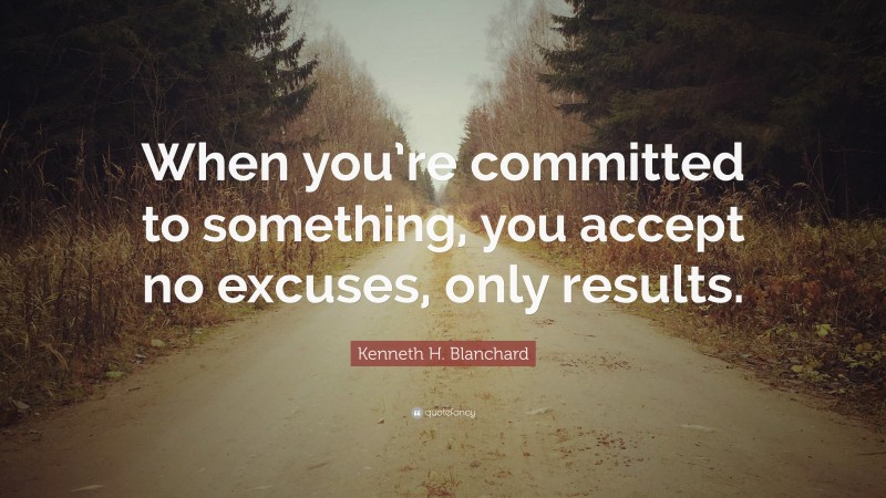 Kenneth H. Blanchard Quote: “When you’re committed to something, you accept no excuses, only results.”