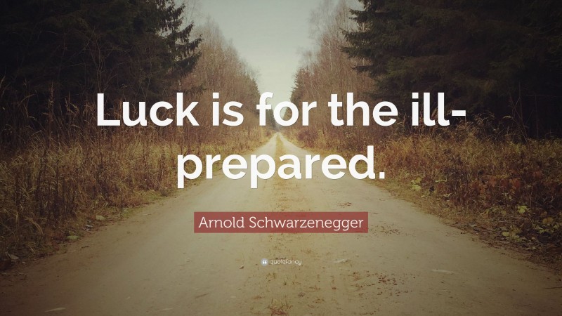 Arnold Schwarzenegger Quote: “Luck is for the ill-prepared.”