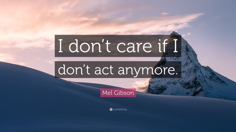 Mel Gibson Quote: “I don’t care if I don’t act anymore.”