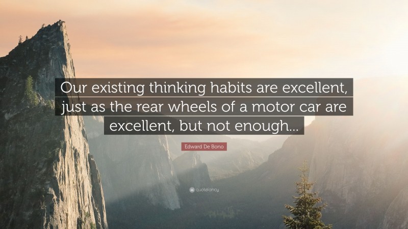 Edward De Bono Quote: “Our existing thinking habits are excellent, just as the rear wheels of a motor car are excellent, but not enough...”