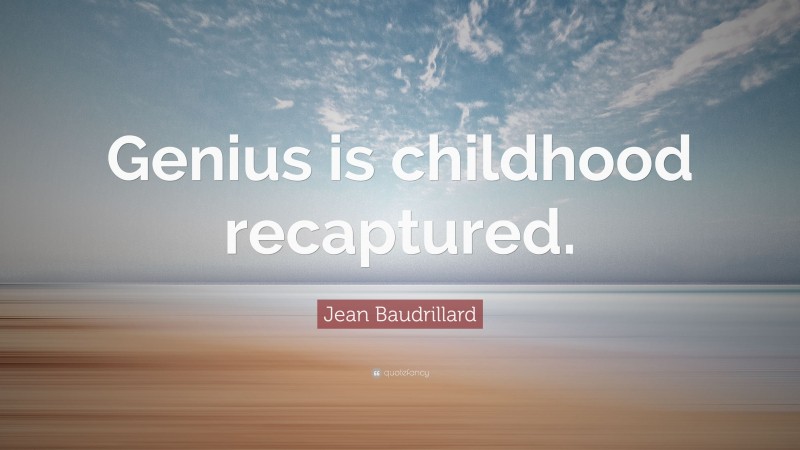 Jean Baudrillard Quote: “Genius is childhood recaptured.”