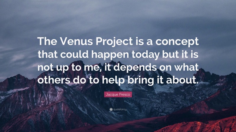 Jacque Fresco Quote: “The Venus Project is a concept that could happen today but it is not up to me, it depends on what others do to help bring it about.”
