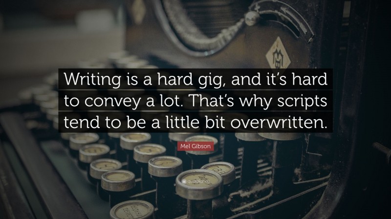 Mel Gibson Quote: “Writing is a hard gig, and it’s hard to convey a lot. That’s why scripts tend to be a little bit overwritten.”
