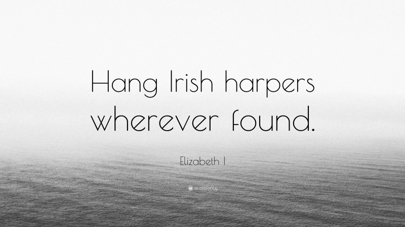 Elizabeth I Quote: “Hang Irish harpers wherever found.”