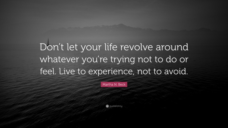 Martha N. Beck Quote: “Don’t let your life revolve around whatever you’re trying not to do or feel. Live to experience, not to avoid.”