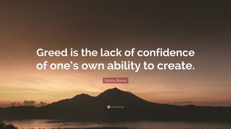 Vanna Bonta Quote: “Greed is the lack of confidence of one’s own ability to create.”