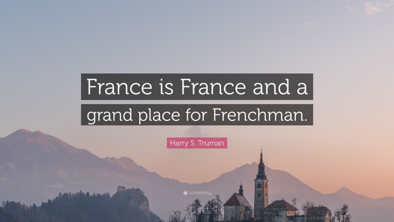 Harry S. Truman Quote: “France is France and a grand place for Frenchman.”