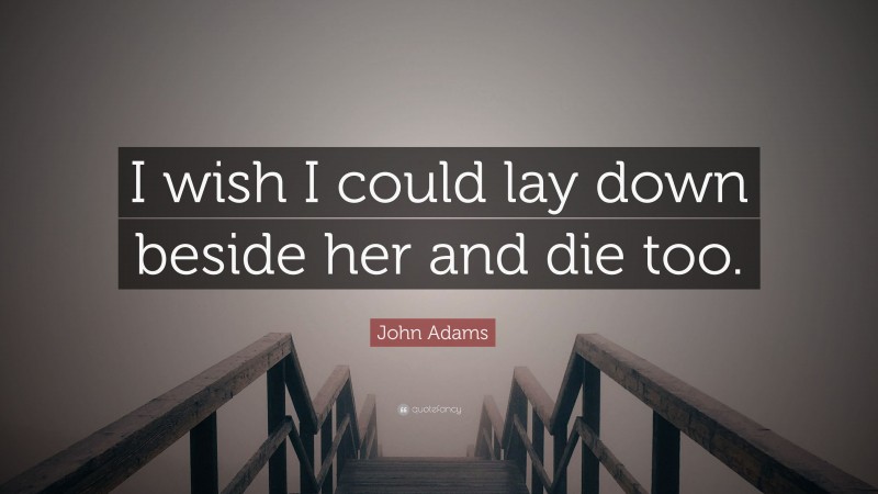 John Adams Quote: “I wish I could lay down beside her and die too.”