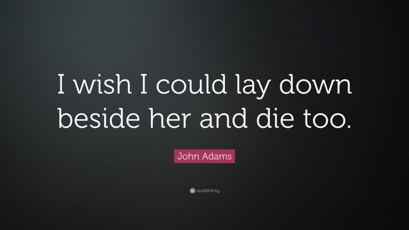 John Adams Quote: “I wish I could lay down beside her and die too.”