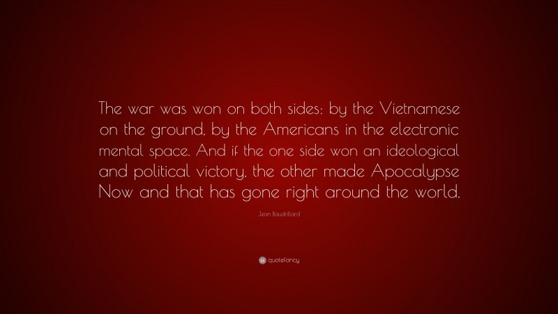 Jean Baudrillard Quote: “The war was won on both sides: by the Vietnamese on the ground, by the Americans in the electronic mental space. And if the one side won an ideological and political victory, the other made Apocalypse Now and that has gone right around the world.”