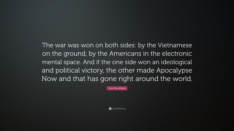 Jean Baudrillard Quote: “The war was won on both sides: by the Vietnamese on the ground, by the Americans in the electronic mental space. And if the one side won an ideological and political victory, the other made Apocalypse Now and that has gone right around the world.”
