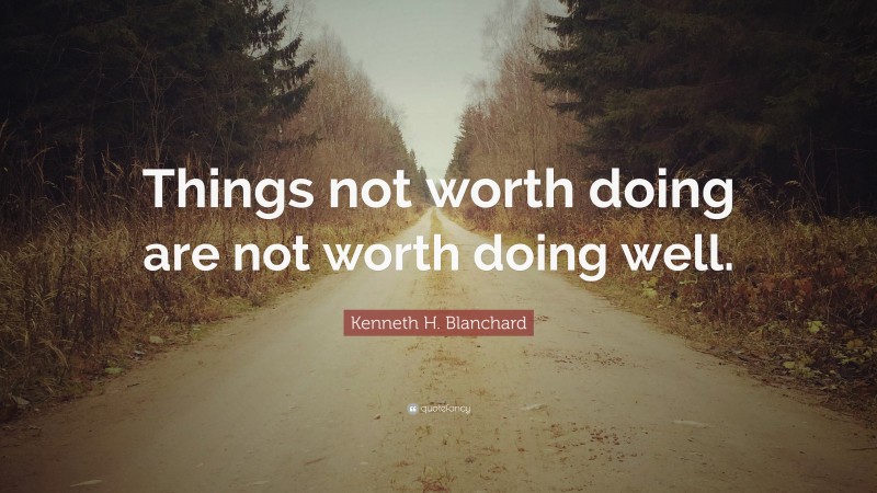 Kenneth H. Blanchard Quote: “Things not worth doing are not worth doing well.”