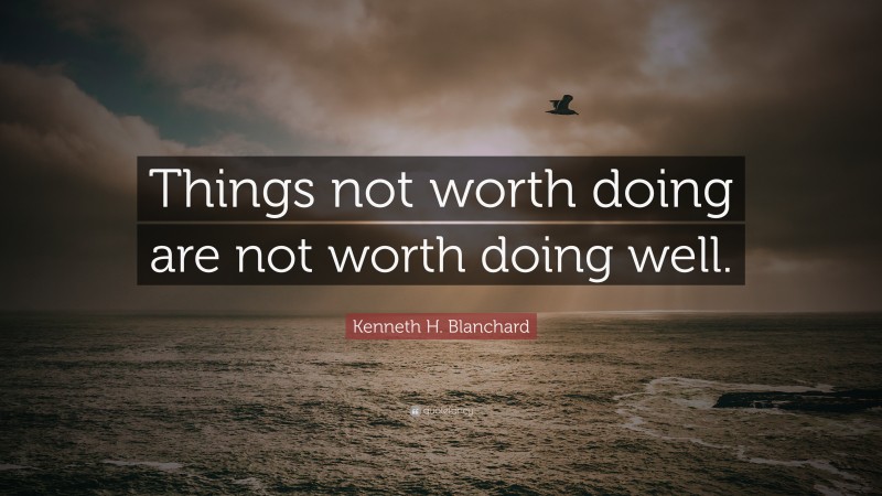 Kenneth H. Blanchard Quote: “Things not worth doing are not worth doing well.”