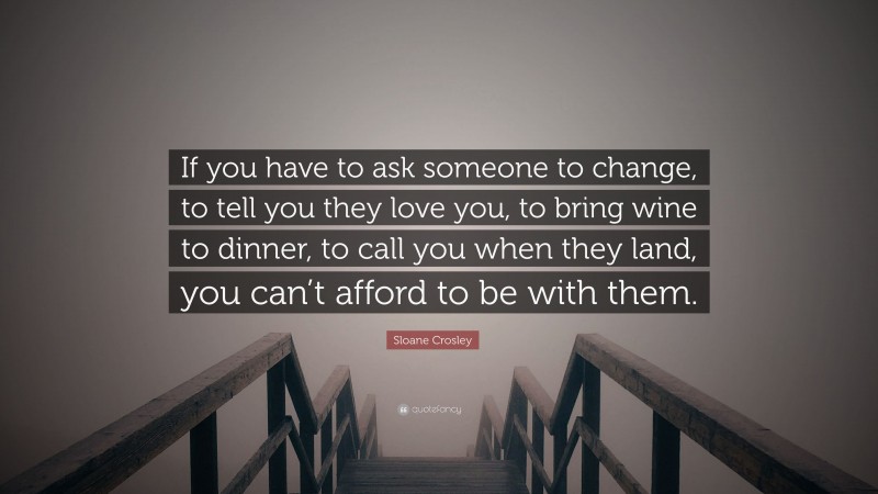Sloane Crosley Quote: “If you have to ask someone to change, to tell you they love you, to bring wine to dinner, to call you when they land, you can’t afford to be with them.”