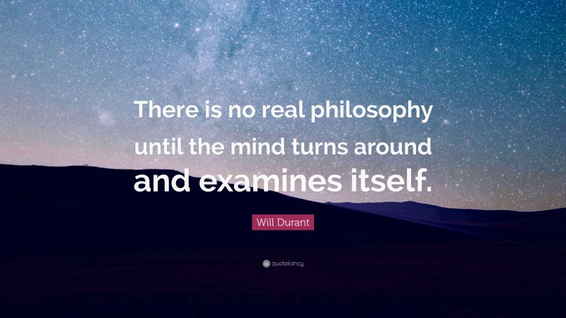 Will Durant Quote: “There is no real philosophy until the mind turns around and examines itself.”