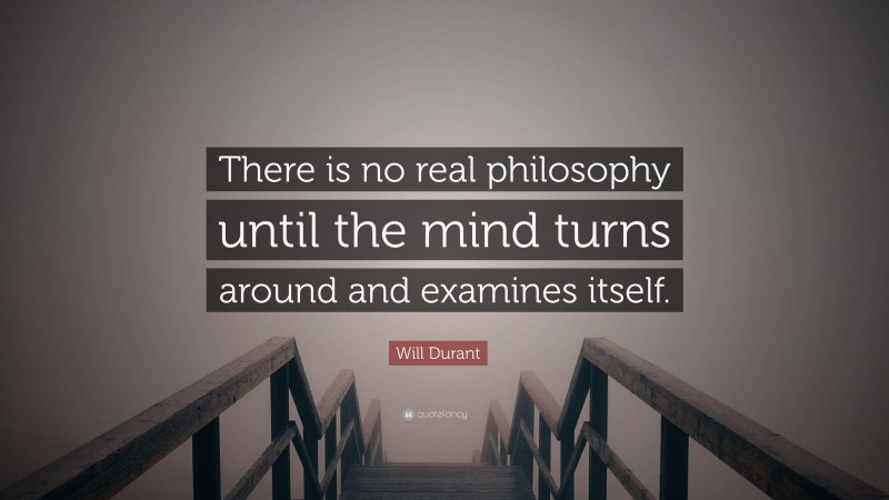 Will Durant Quote: “There is no real philosophy until the mind turns around and examines itself.”
