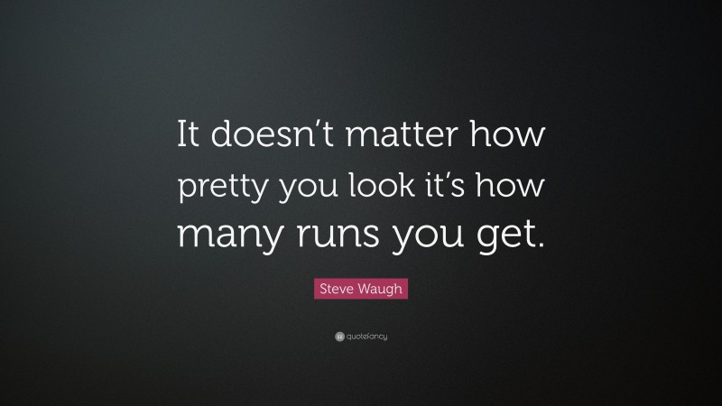 Steve Waugh Quote: “It doesn’t matter how pretty you look it’s how many runs you get.”