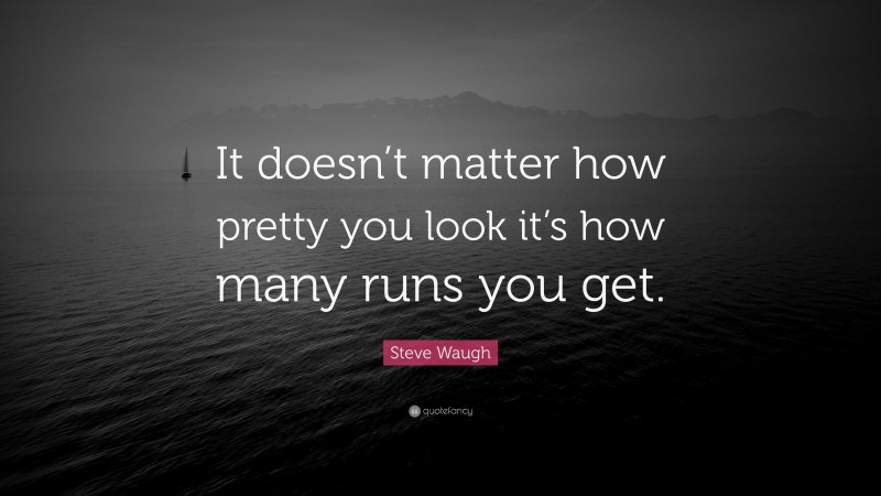 Steve Waugh Quote: “It doesn’t matter how pretty you look it’s how many runs you get.”