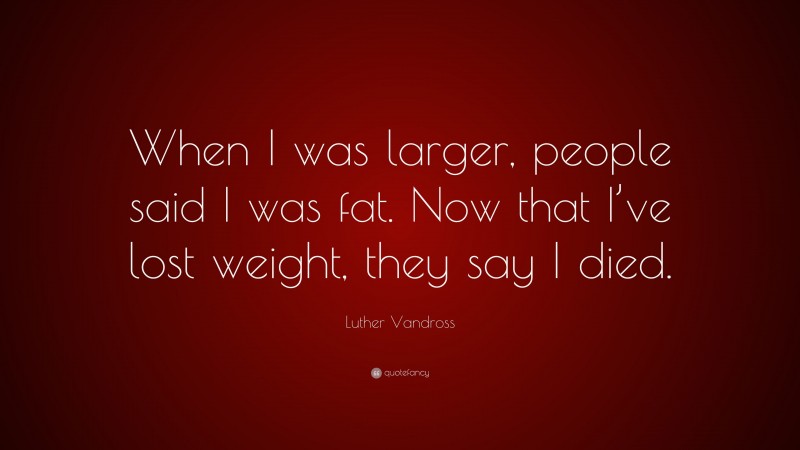 Luther Vandross Quote: “When I was larger, people said I was fat. Now that I’ve lost weight, they say I died.”