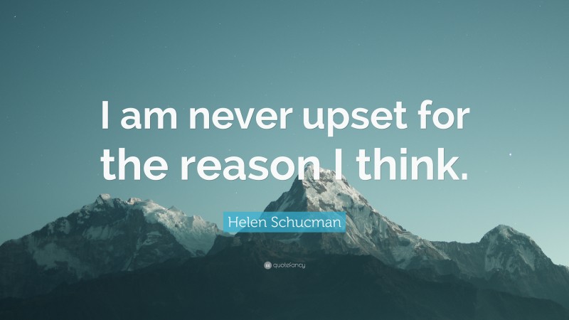 Helen Schucman Quote: “I am never upset for the reason I think.”