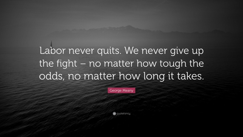 George Meany Quote: “Labor never quits. We never give up the fight – no matter how tough the odds, no matter how long it takes.”