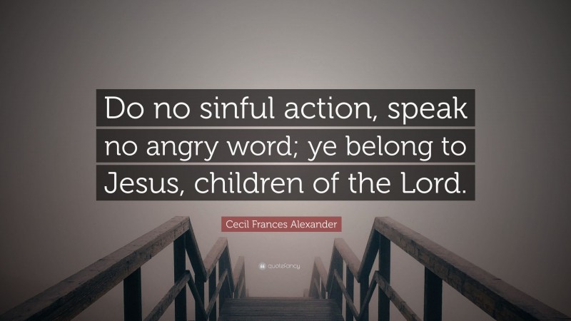Cecil Frances Alexander Quote: “Do no sinful action, speak no angry word; ye belong to Jesus, children of the Lord.”