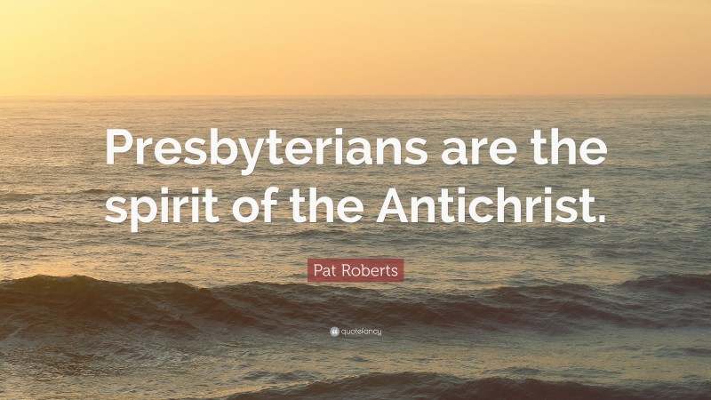 Pat Roberts Quote: “Presbyterians are the spirit of the Antichrist.”
