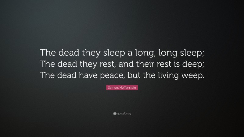 Samuel Hoffenstein Quote: “The dead they sleep a long, long sleep; The dead they rest, and their rest is deep; The dead have peace, but the living weep.”