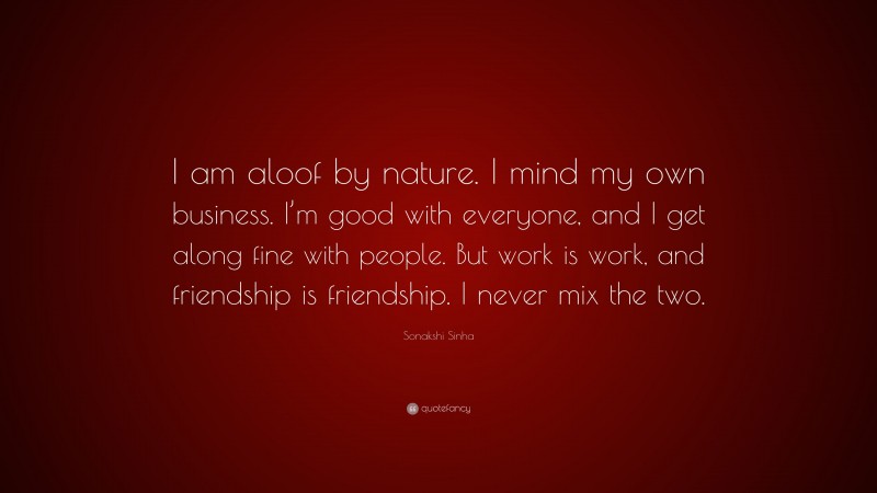 Sonakshi Sinha Quote: “I am aloof by nature. I mind my own business. I’m good with everyone, and I get along fine with people. But work is work, and friendship is friendship. I never mix the two.”