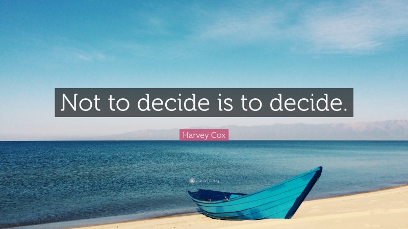 Harvey Cox Quote: “Not to decide is to decide.”