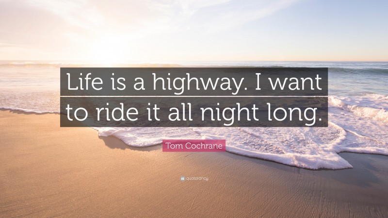 Tom Cochrane Quote: “Life is a highway. I want to ride it all night long.”