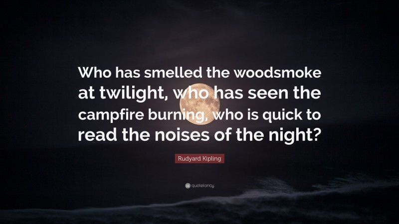 Rudyard Kipling Quote: “Who has smelled the woodsmoke at twilight, who has seen the campfire burning, who is quick to read the noises of the night?”