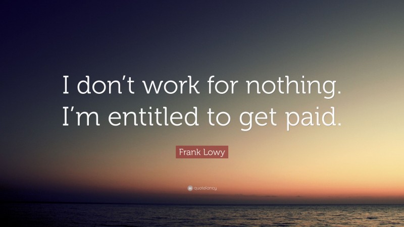 Frank Lowy Quote: “I don’t work for nothing. I’m entitled to get paid.”