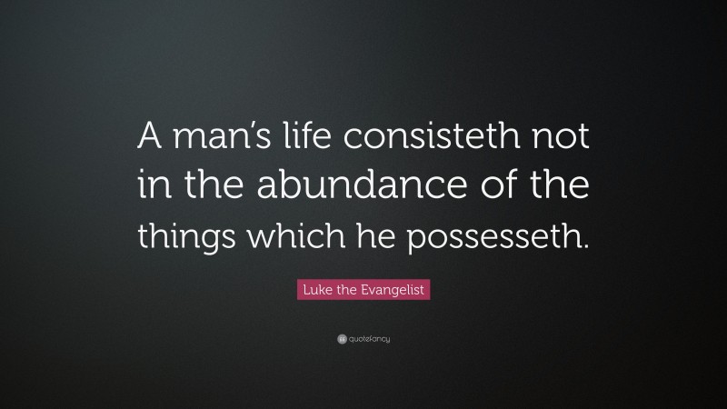 Luke the Evangelist Quote: “A man’s life consisteth not in the abundance of the things which he possesseth.”