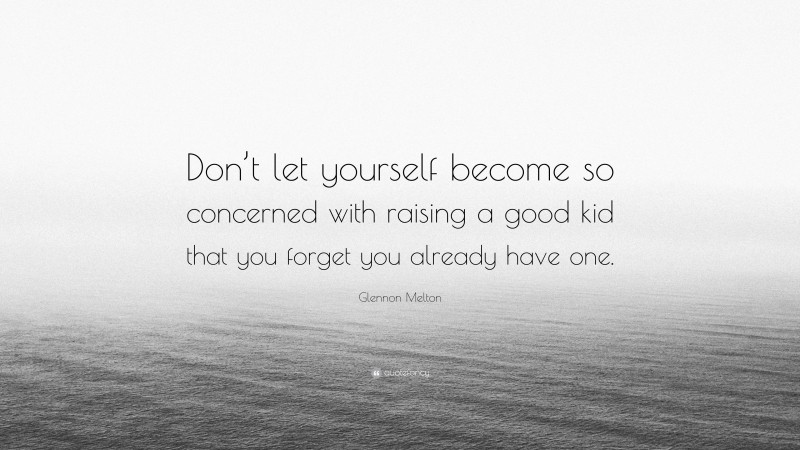 Glennon Melton Quote: “Don’t let yourself become so concerned with raising a good kid that you forget you already have one.”