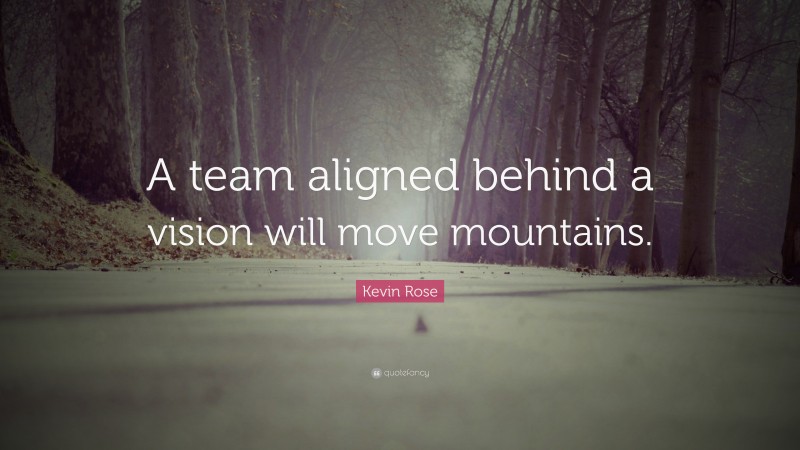 Kevin Rose Quote: “A team aligned behind a vision will move mountains.”