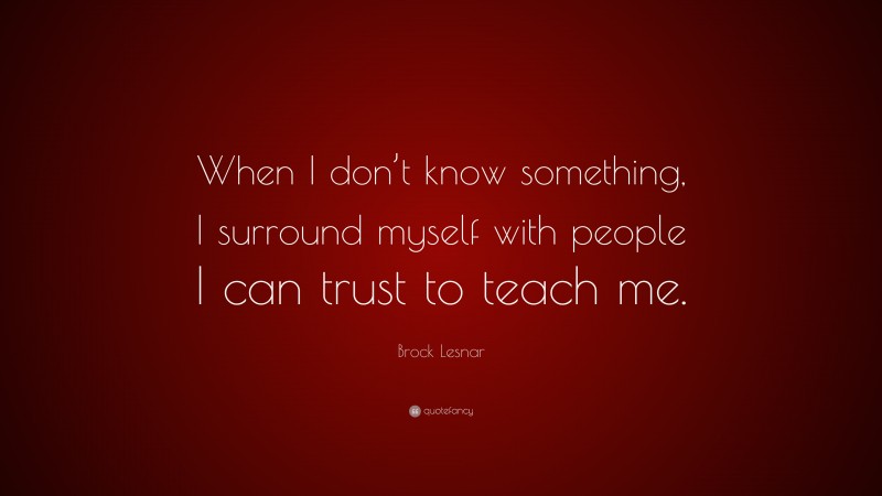 Brock Lesnar Quote: “When I don’t know something, I surround myself with people I can trust to teach me.”