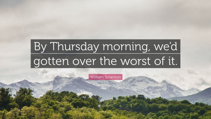 William Scranton Quote: “By Thursday morning, we’d gotten over the worst of it.”