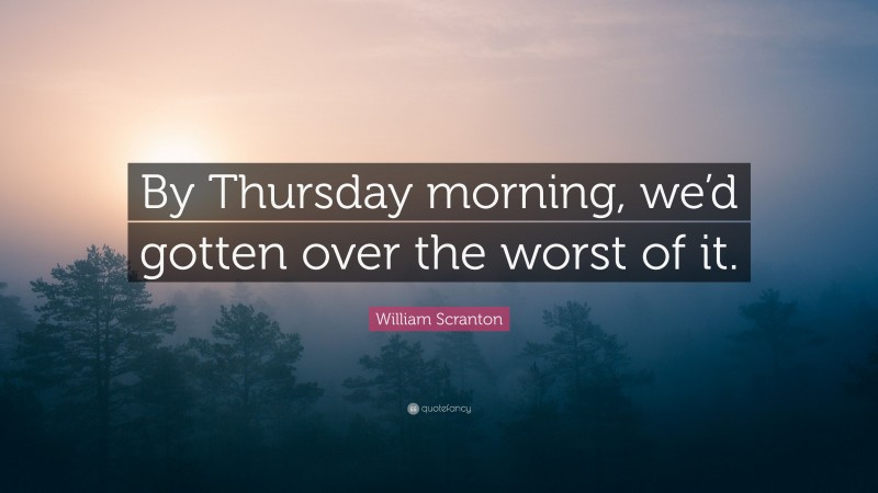 William Scranton Quote: “By Thursday morning, we’d gotten over the worst of it.”