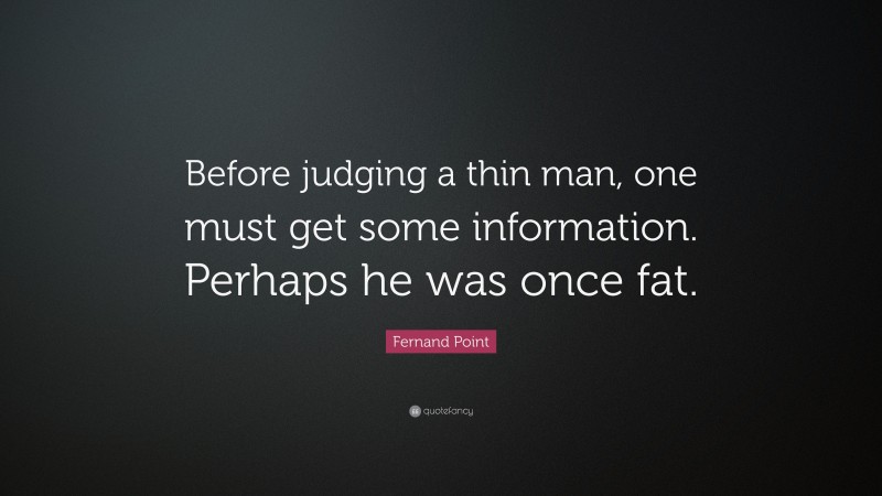 Fernand Point Quote: “Before judging a thin man, one must get some information. Perhaps he was once fat.”
