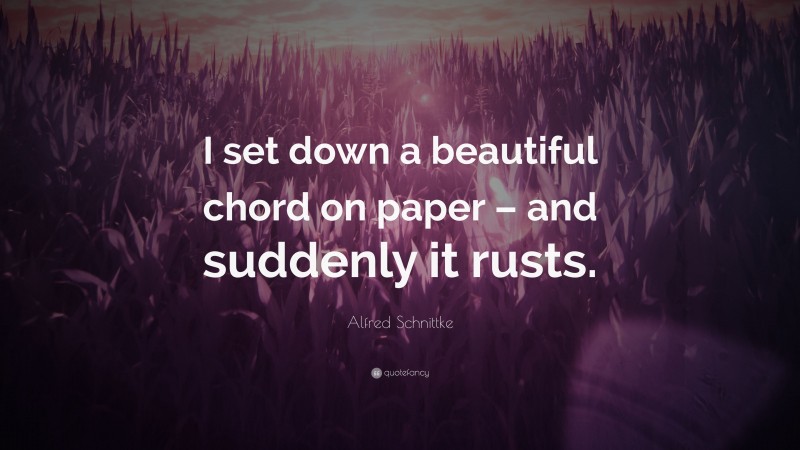 Alfred Schnittke Quote: “I set down a beautiful chord on paper – and suddenly it rusts.”