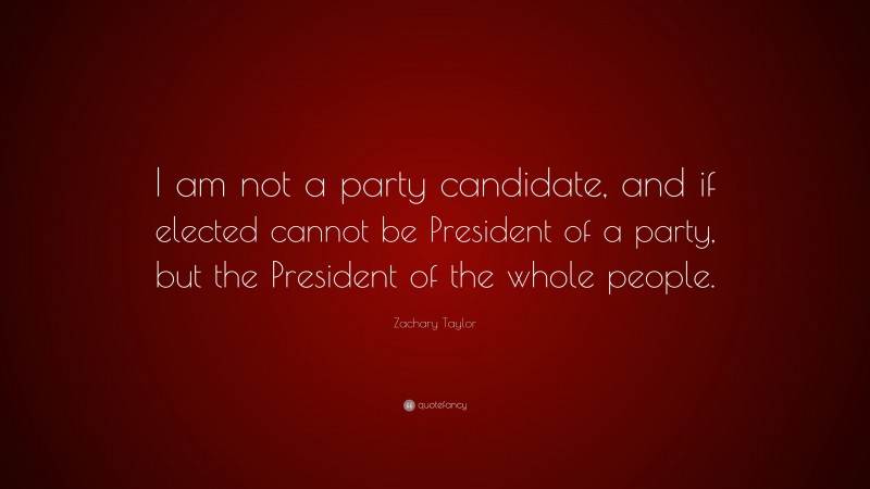Zachary Taylor Quote: “I am not a party candidate, and if elected cannot be President of a party, but the President of the whole people.”