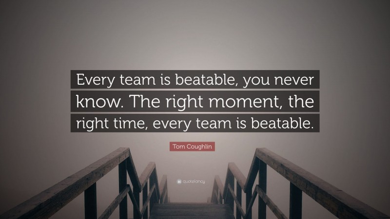 Tom Coughlin Quote: “Every team is beatable, you never know. The right moment, the right time, every team is beatable.”