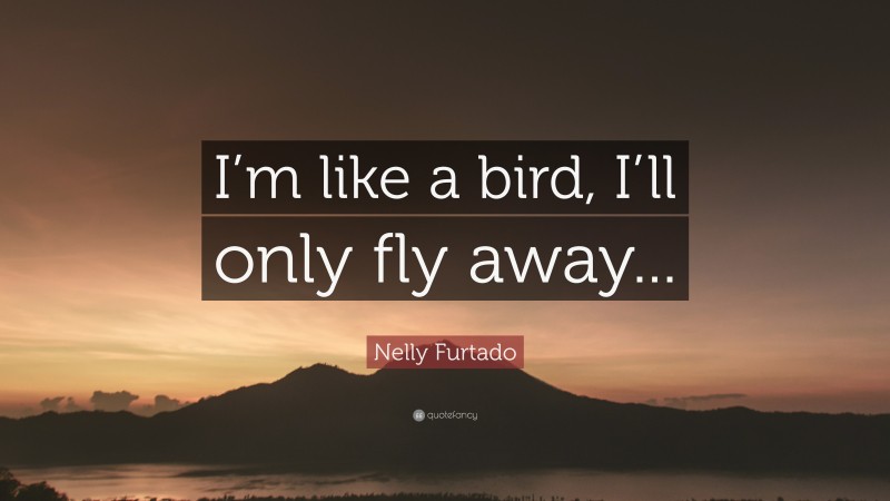 Nelly Furtado Quote: “I’m like a bird, I’ll only fly away...”