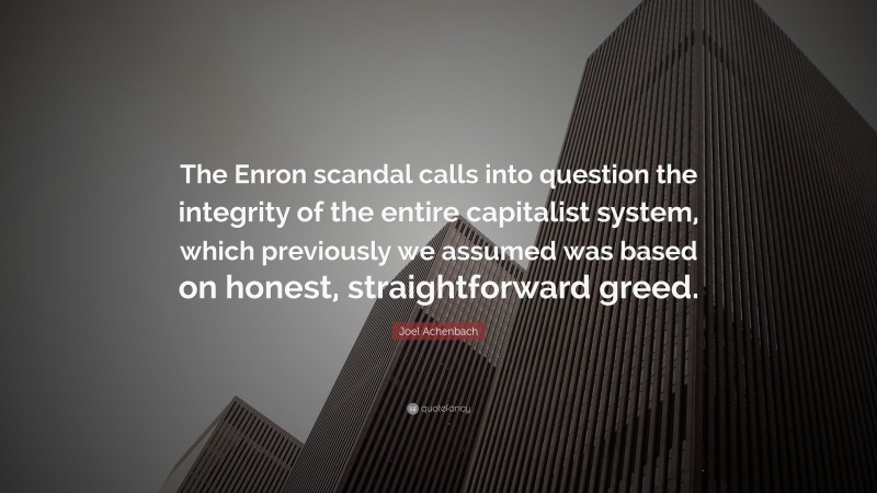 Joel Achenbach Quote: “The Enron scandal calls into question the integrity of the entire capitalist system, which previously we assumed was based on honest, straightforward greed.”