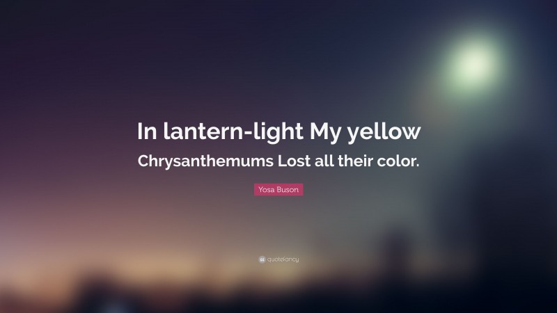 Yosa Buson Quote: “In lantern-light My yellow Chrysanthemums Lost all their color.”